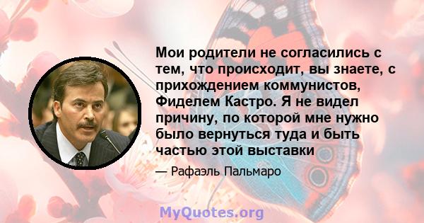 Мои родители не согласились с тем, что происходит, вы знаете, с прихождением коммунистов, Фиделем Кастро. Я не видел причину, по которой мне нужно было вернуться туда и быть частью этой выставки