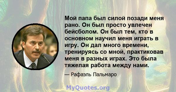 Мой папа был силой позади меня рано. Он был просто увлечен бейсболом. Он был тем, кто в основном научил меня играть в игру. Он дал много времени, тренируясь со мной, практиковав меня в разных играх. Это была тяжелая