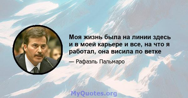 Моя жизнь была на линии здесь и в моей карьере и все, на что я работал, она висила по ветке