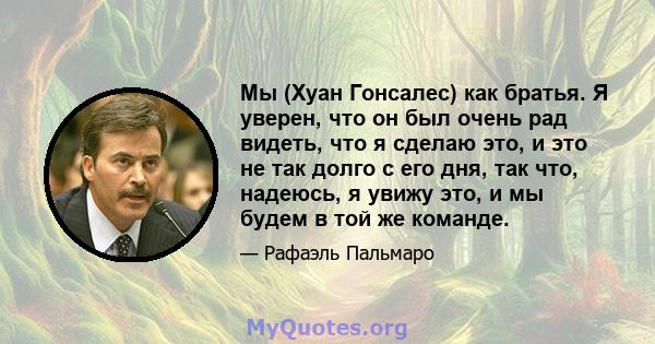 Мы (Хуан Гонсалес) как братья. Я уверен, что он был очень рад видеть, что я сделаю это, и это не так долго с его дня, так что, надеюсь, я увижу это, и мы будем в той же команде.