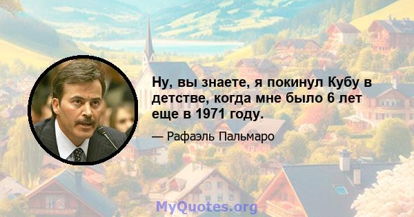 Ну, вы знаете, я покинул Кубу в детстве, когда мне было 6 лет еще в 1971 году.