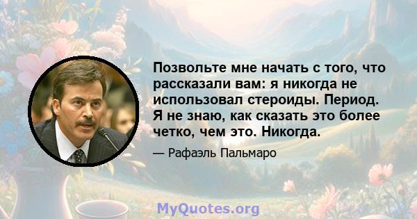 Позвольте мне начать с того, что рассказали вам: я никогда не использовал стероиды. Период. Я не знаю, как сказать это более четко, чем это. Никогда.