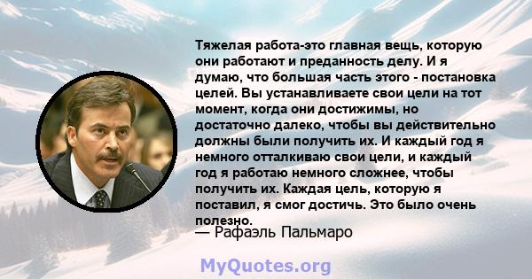 Тяжелая работа-это главная вещь, которую они работают и преданность делу. И я думаю, что большая часть этого - постановка целей. Вы устанавливаете свои цели на тот момент, когда они достижимы, но достаточно далеко,