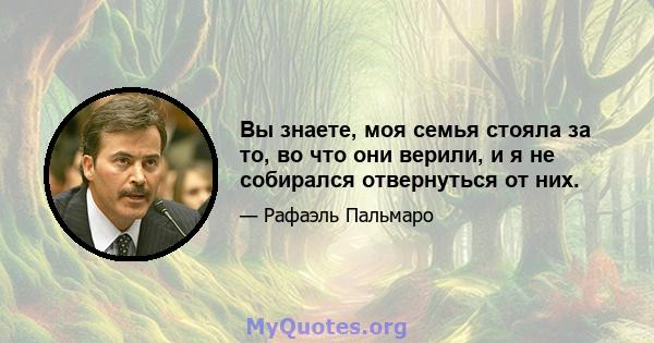 Вы знаете, моя семья стояла за то, во что они верили, и я не собирался отвернуться от них.