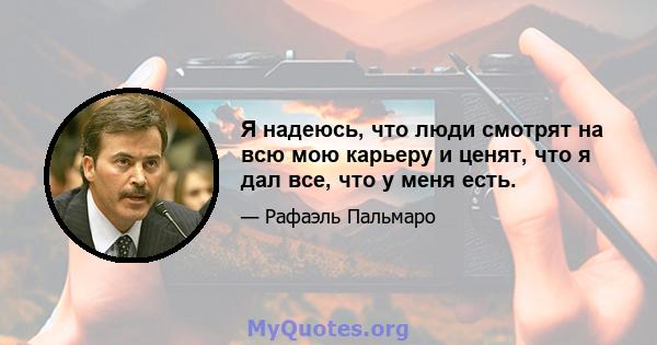 Я надеюсь, что люди смотрят на всю мою карьеру и ценят, что я дал все, что у меня есть.