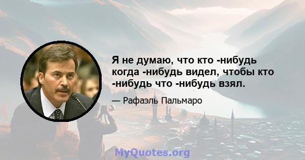 Я не думаю, что кто -нибудь когда -нибудь видел, чтобы кто -нибудь что -нибудь взял.