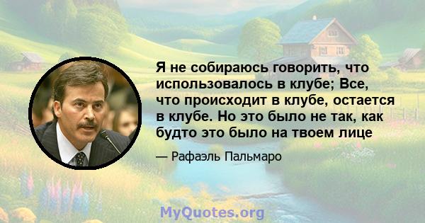 Я не собираюсь говорить, что использовалось в клубе; Все, что происходит в клубе, остается в клубе. Но это было не так, как будто это было на твоем лице