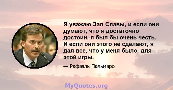 Я уважаю Зал Славы, и если они думают, что я достаточно достоин, я был бы очень честь. И если они этого не сделают, я дал все, что у меня было, для этой игры.