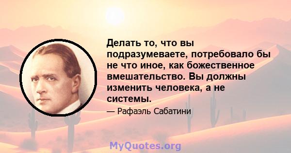 Делать то, что вы подразумеваете, потребовало бы не что иное, как божественное вмешательство. Вы должны изменить человека, а не системы.