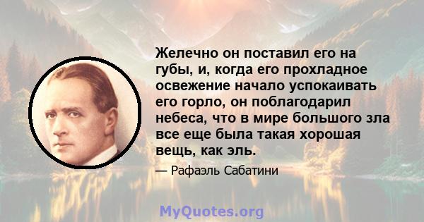 Желечно он поставил его на губы, и, когда его прохладное освежение начало успокаивать его горло, он поблагодарил небеса, что в мире большого зла все еще была такая хорошая вещь, как эль.