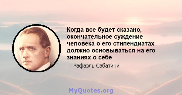 Когда все будет сказано, окончательное суждение человека о его стипендиатах должно основываться на его знаниях о себе