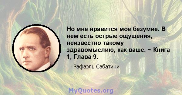 Но мне нравится мое безумие. В нем есть острые ощущения, неизвестно такому здравомыслию, как ваше. ~ Книга 1, Глава 9.