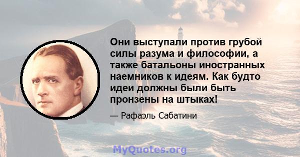 Они выступали против грубой силы разума и философии, а также батальоны иностранных наемников к идеям. Как будто идеи должны были быть пронзены на штыках!