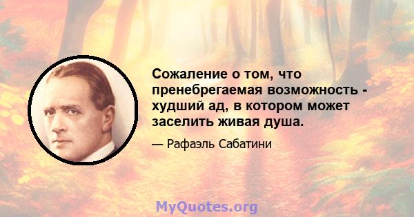 Сожаление о том, что пренебрегаемая возможность - худший ад, в котором может заселить живая душа.