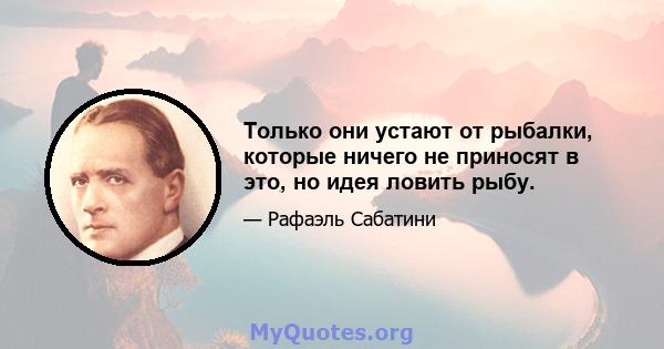 Только они устают от рыбалки, которые ничего не приносят в это, но идея ловить рыбу.