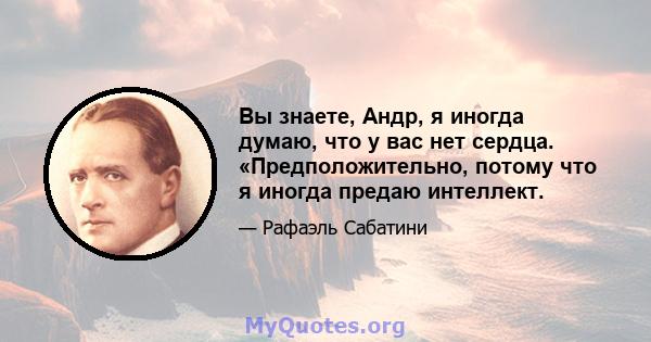 Вы знаете, Андр, я иногда думаю, что у вас нет сердца. «Предположительно, потому что я иногда предаю интеллект.