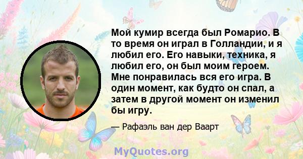 Мой кумир всегда был Ромарио. В то время он играл в Голландии, и я любил его. Его навыки, техника, я любил его, он был моим героем. Мне понравилась вся его игра. В один момент, как будто он спал, а затем в другой момент 