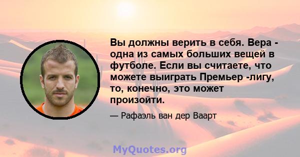 Вы должны верить в себя. Вера - одна из самых больших вещей в футболе. Если вы считаете, что можете выиграть Премьер -лигу, то, конечно, это может произойти.