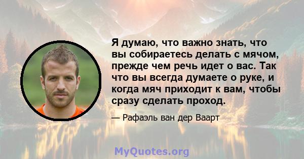 Я думаю, что важно знать, что вы собираетесь делать с мячом, прежде чем речь идет о вас. Так что вы всегда думаете о руке, и когда мяч приходит к вам, чтобы сразу сделать проход.