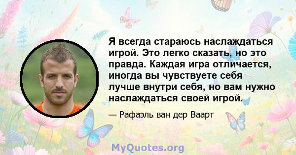 Я всегда стараюсь наслаждаться игрой. Это легко сказать, но это правда. Каждая игра отличается, иногда вы чувствуете себя лучше внутри себя, но вам нужно наслаждаться своей игрой.