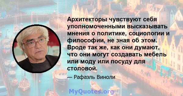 Архитекторы чувствуют себя уполномоченными высказывать мнения о политике, социологии и философии, не зная об этом. Вроде так же, как они думают, что они могут создавать мебель или моду или посуду для столовой.