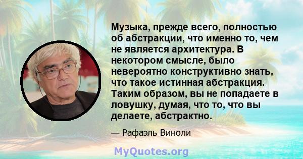 Музыка, прежде всего, полностью об абстракции, что именно то, чем не является архитектура. В некотором смысле, было невероятно конструктивно знать, что такое истинная абстракция. Таким образом, вы не попадаете в