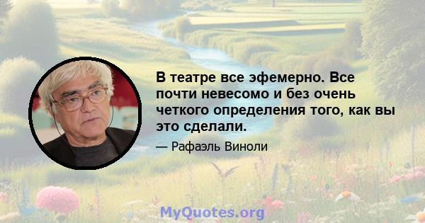 В театре все эфемерно. Все почти невесомо и без очень четкого определения того, как вы это сделали.