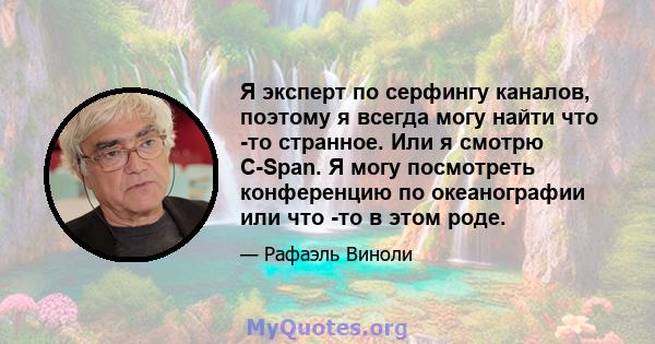 Я эксперт по серфингу каналов, поэтому я всегда могу найти что -то странное. Или я смотрю C-Span. Я могу посмотреть конференцию по океанографии или что -то в этом роде.