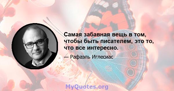 Самая забавная вещь в том, чтобы быть писателем, это то, что все интересно.