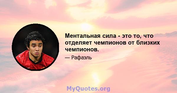 Ментальная сила - это то, что отделяет чемпионов от близких чемпионов.