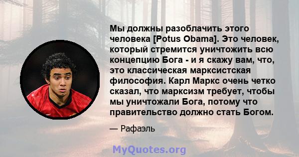 Мы должны разоблачить этого человека [Potus Obama]. Это человек, который стремится уничтожить всю концепцию Бога - и я скажу вам, что, это классическая марксистская философия. Карл Маркс очень четко сказал, что марксизм 