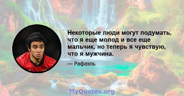 Некоторые люди могут подумать, что я еще молод и все еще мальчик, но теперь я чувствую, что я мужчина.