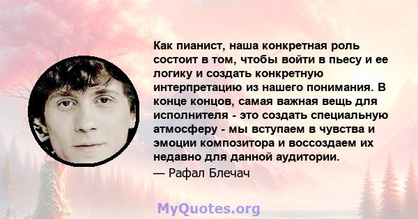 Как пианист, наша конкретная роль состоит в том, чтобы войти в пьесу и ее логику и создать конкретную интерпретацию из нашего понимания. В конце концов, самая важная вещь для исполнителя - это создать специальную