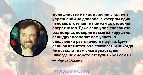 Большинство из нас приняли участие в упражнении на доверие, в котором один человек отступает и пойман со стороны сверстников. Даже если улов сделан сто раз подряд, доверие навсегда нарушено, если друг позволит вам