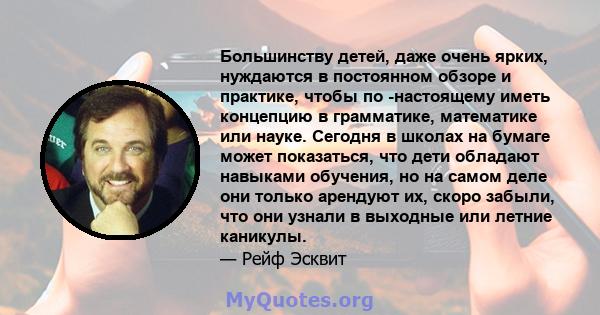 Большинству детей, даже очень ярких, нуждаются в постоянном обзоре и практике, чтобы по -настоящему иметь концепцию в грамматике, математике или науке. Сегодня в школах на бумаге может показаться, что дети обладают