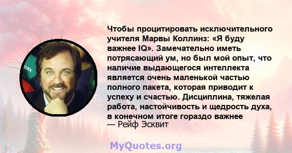 Чтобы процитировать исключительного учителя Марвы Коллинз: «Я буду важнее IQ». Замечательно иметь потрясающий ум, но был мой опыт, что наличие выдающегося интеллекта является очень маленькой частью полного пакета,