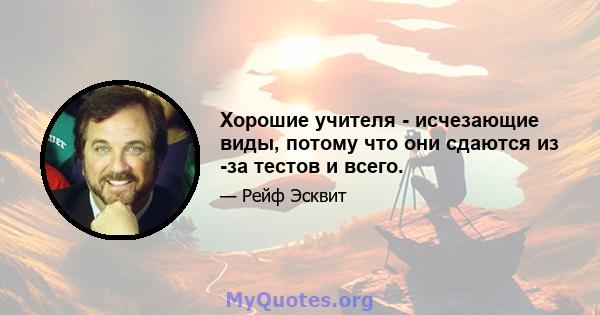 Хорошие учителя - исчезающие виды, потому что они сдаются из -за тестов и всего.