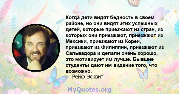 Когда дети видят бедность в своем районе, но они видят этих успешных детей, которые приезжают из стран, из которых они приезжают, приезжают из Мексики, приезжают из Кореи, приезжают из Филиппин, приезжают из Сальвадора