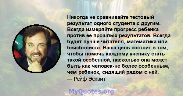 Никогда не сравнивайте тестовый результат одного студента с другим. Всегда измеряйте прогресс ребенка против ее прошлых результатов. Всегда будет лучше читателя, математика или бейсболиста. Наша цель состоит в том,