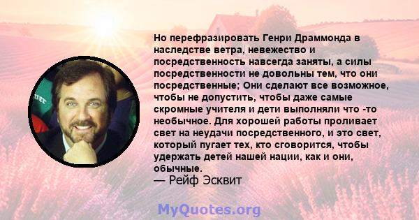 Но перефразировать Генри Драммонда в наследстве ветра, невежество и посредственность навсегда заняты, а силы посредственности не довольны тем, что они посредственные; Они сделают все возможное, чтобы не допустить, чтобы 