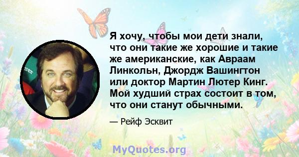 Я хочу, чтобы мои дети знали, что они такие же хорошие и такие же американские, как Авраам Линкольн, Джордж Вашингтон или доктор Мартин Лютер Кинг. Мой худший страх состоит в том, что они станут обычными.