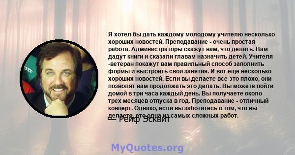 Я хотел бы дать каждому молодому учителю несколько хороших новостей. Преподавание - очень простая работа. Администраторы скажут вам, что делать. Вам дадут книги и сказали главам назначить детей. Учителя -ветеран покажут 