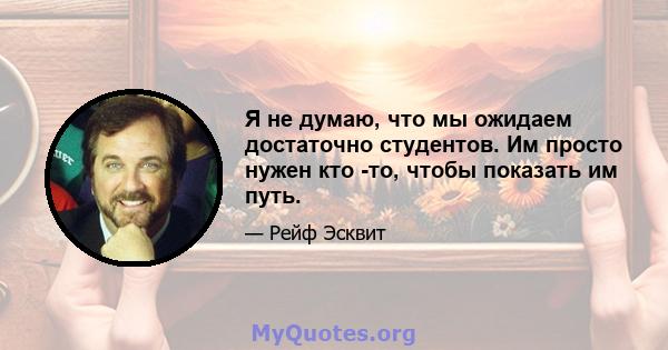 Я не думаю, что мы ожидаем достаточно студентов. Им просто нужен кто -то, чтобы показать им путь.