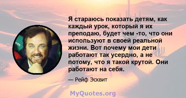 Я стараюсь показать детям, как каждый урок, который я их преподаю, будет чем -то, что они используют в своей реальной жизни. Вот почему мои дети работают так усердно, а не потому, что я такой крутой. Они работают на