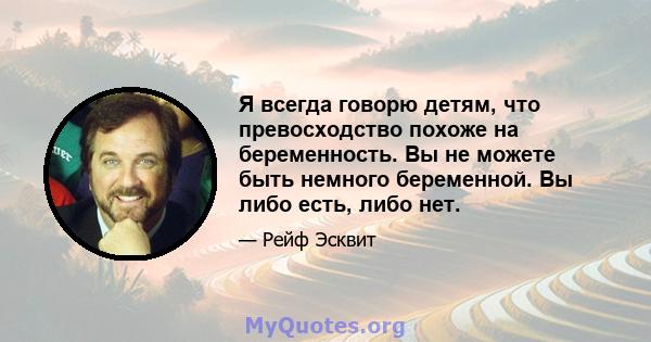 Я всегда говорю детям, что превосходство похоже на беременность. Вы не можете быть немного беременной. Вы либо есть, либо нет.