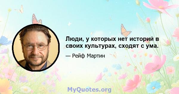 Люди, у которых нет историй в своих культурах, сходят с ума.