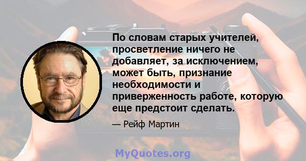 По словам старых учителей, просветление ничего не добавляет, за исключением, может быть, признание необходимости и приверженность работе, которую еще предстоит сделать.