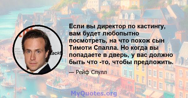 Если вы директор по кастингу, вам будет любопытно посмотреть, на что похож сын Тимоти Спалла. Но когда вы попадаете в дверь, у вас должно быть что -то, чтобы предложить.