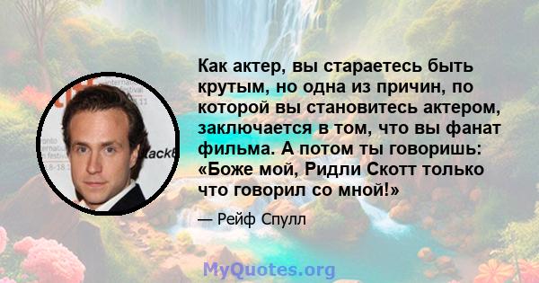 Как актер, вы стараетесь быть крутым, но одна из причин, по которой вы становитесь актером, заключается в том, что вы фанат фильма. А потом ты говоришь: «Боже мой, Ридли Скотт только что говорил со мной!»