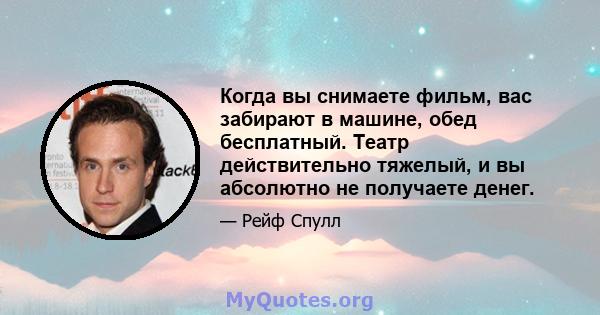 Когда вы снимаете фильм, вас забирают в машине, обед бесплатный. Театр действительно тяжелый, и вы абсолютно не получаете денег.